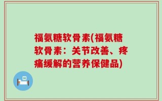 福氨糖软骨素(福氨糖软骨素：关节改善、疼痛缓解的营养保健品)