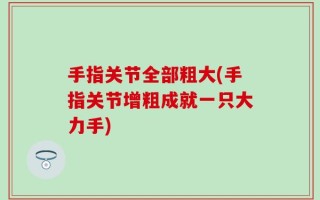 手指关节全部粗大(手指关节增粗成就一只大力手)
