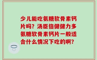 少儿能吃氨糖软骨素钙片吗？汤臣倍健健力多氨糖软骨素钙片一般适合什么情况下吃的啊？