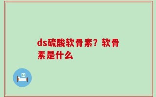 ds硫酸软骨素？软骨素是什么