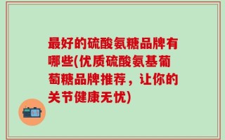 最好的硫酸氨糖品牌有哪些(优质硫酸氨基葡萄糖品牌推荐，让你的关节健康无忧)
