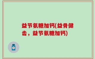 益节氨糖加钙(益骨健齿，益节氨糖加钙)