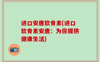 进口安唐软骨素(进口软骨素安唐：为你提供健康生活)