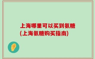上海哪里可以买到氨糖(上海氨糖购买指南)