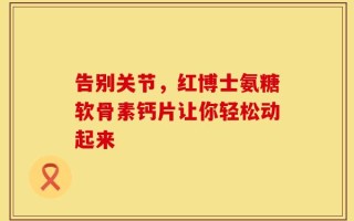 告别关节，红博士氨糖软骨素钙片让你轻松动起来