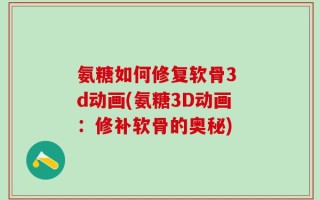 氨糖如何修复软骨3 d动画(氨糖3D动画：修补软骨的奥秘)
