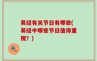 易经有关节日有哪些(易经中哪些节日值得重视？)