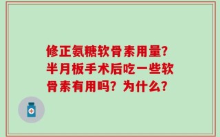 修正氨糖软骨素用量？半月板手术后吃一些软骨素有用吗？为什么？