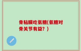 骨粘膜吃氨糖(氨糖对骨关节有益？)