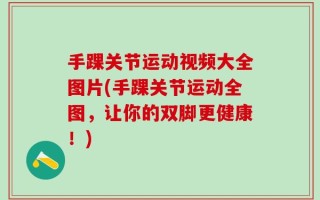 手踝关节运动视频大全图片(手踝关节运动全图，让你的双脚更健康！)