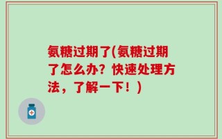 氨糖过期了(氨糖过期了怎么办？快速处理方法，了解一下！)