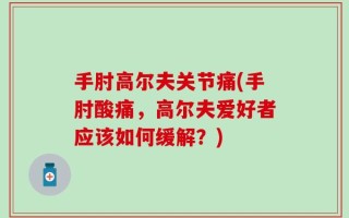 手肘高尔夫关节痛(手肘酸痛，高尔夫爱好者应该如何缓解？)