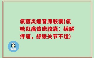 氨糖炎痛昔康胶囊(氨糖炎痛昔康胶囊：缓解疼痛，舒缓关节不适)