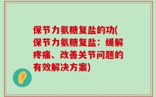 保节力氨糖复盐的功(保节力氨糖复盐：缓解疼痛、改善关节问题的有效解决方案)