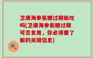 卫康海参氨糖过期能吃吗(卫康海参氨糖过期可否食用，你必须要了解的关键信息)