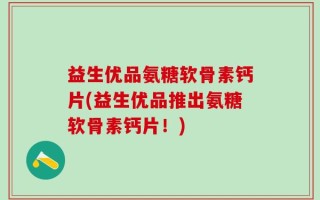 益生优品氨糖软骨素钙片(益生优品推出氨糖软骨素钙片！)