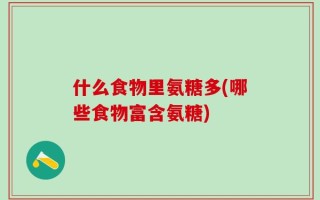 什么食物里氨糖多(哪些食物富含氨糖)