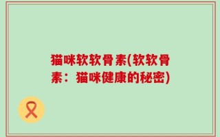 猫咪软软骨素(软软骨素：猫咪健康的秘密)