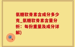 氨糖软骨素含成分多少克_氨糖软骨素含量分析：每份重量及成分详解)