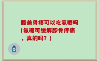 膝盖骨疼可以吃氨糖吗(氨糖可缓解膝骨疼痛，真的吗？)