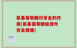 氨基葡萄糖对牙齿的作用(氨基葡萄糖能提升牙齿健康)