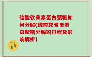 硫酸软骨素蛋白聚糖如何分解(硫酸软骨素蛋白聚糖分解的过程及影响解析)