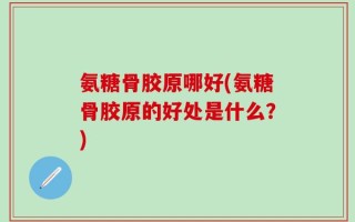 氨糖骨胶原哪好(氨糖骨胶原的好处是什么？)