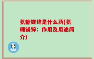 氨糖镁锌是什么药(氨糖镁锌：作用及用途简介)