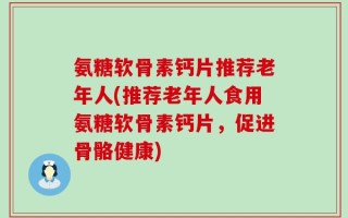 氨糖软骨素钙片推荐老年人(推荐老年人食用氨糖软骨素钙片，促进骨骼健康)