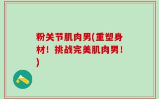 粉关节肌肉男(重塑身材！挑战完美肌肉男！)