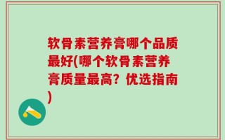 软骨素营养膏哪个品质最好(哪个软骨素营养膏质量最高？优选指南)