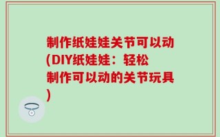 制作纸娃娃关节可以动(DIY纸娃娃：轻松制作可以动的关节玩具)