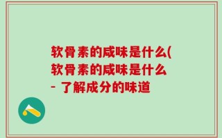 软骨素的咸味是什么(软骨素的咸味是什么 - 了解成分的味道