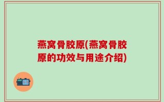 燕窝骨胶原(燕窝骨胶原的功效与用途介绍)
