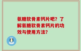 氨糖软骨素钙片吧？了解氨糖软骨素钙片的功效与使用方法？