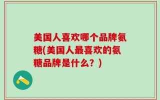 美国人喜欢哪个品牌氨糖(美国人最喜欢的氨糖品牌是什么？)