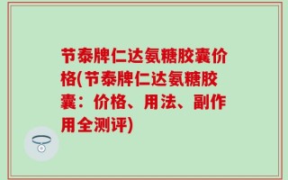 节泰牌仁达氨糖胶囊价格(节泰牌仁达氨糖胶囊：价格、用法、副作用全测评)