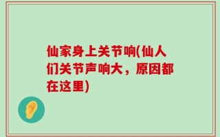 仙家身上关节响(仙人们关节声响大，原因都在这里)