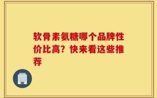 软骨素氨糖哪个品牌性价比高？快来看这些推荐