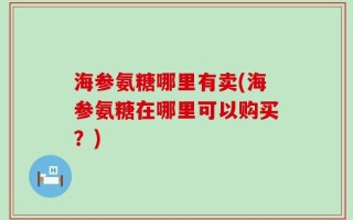 海参氨糖哪里有卖(海参氨糖在哪里可以购买？)