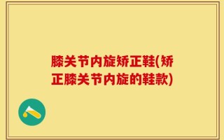 膝关节内旋矫正鞋(矫正膝关节内旋的鞋款)
