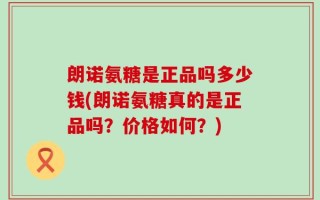 朗诺氨糖是正品吗多少钱(朗诺氨糖真的是正品吗？价格如何？)