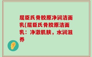 屈臣氏骨胶原净润洁面乳(屈臣氏骨胶原洁面乳：净澈肌肤，水润滋养
