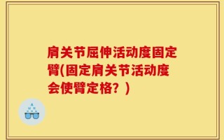 肩关节屈伸活动度固定臂(固定肩关节活动度会使臂定格？)