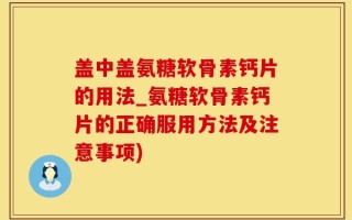 盖中盖氨糖软骨素钙片的用法_氨糖软骨素钙片的正确服用方法及注意事项)