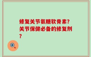 修复关节氨糖软骨素？关节保健必备的修复剂？