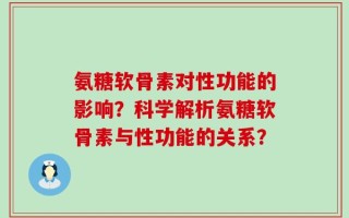 氨糖软骨素对性功能的影响？科学解析氨糖软骨素与性功能的关系？