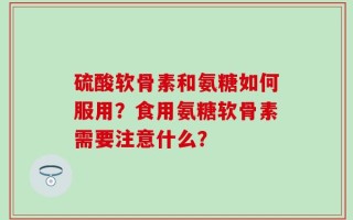 硫酸软骨素和氨糖如何服用？食用氨糖软骨素需要注意什么？