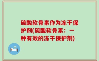 硫酸软骨素作为冻干保护剂(硫酸软骨素：一种有效的冻干保护剂)