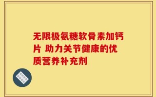 无限极氨糖软骨素加钙片 助力关节健康的优质营养补充剂